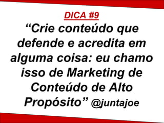 DICA #9
   “Crie conteúdo que
 defende e acredita em
alguma coisa: eu chamo
  isso de Marketing de
    Conteúdo de Alto
   Propósito” @juntajoe
 