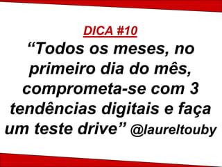 DICA #10
   “Todos os meses, no
    primeiro dia do mês,
   comprometa-se com 3
 tendências digitais e faça
um teste drive” @laureltouby
 