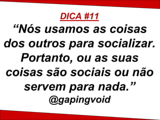 DICA #11
 “Nós usamos as coisas
dos outros para socializar.
  Portanto, ou as suas
coisas são sociais ou não
   servem para nada.”
        @gapingvoid
 