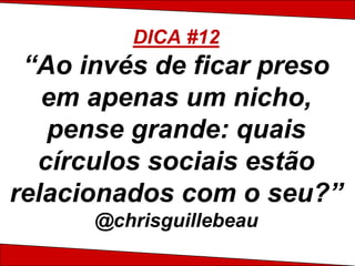 DICA #12
 “Ao invés de ficar preso
   em apenas um nicho,
   pense grande: quais
  círculos sociais estão
relacionados com o seu?”
      @chrisguillebeau
 