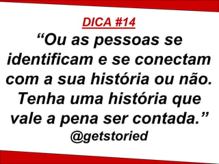DICA #14
    “Ou as pessoas se
identificam e se conectam
com a sua história ou não.
  Tenha uma história que
 vale a pena ser contada.”
        @getstoried
 