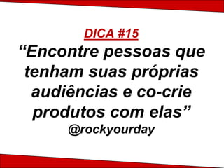 DICA #15
“Encontre pessoas que
 tenham suas próprias
  audiências e co-crie
  produtos com elas”
     @rockyourday
 