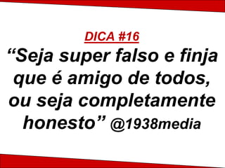 DICA #16
“Seja super falso e finja
 que é amigo de todos,
ou seja completamente
  honesto” @1938media
 
