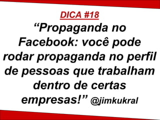 DICA #18
     “Propaganda no
  Facebook: você pode
rodar propaganda no perfil
de pessoas que trabalham
     dentro de certas
   empresas!” @jimkukral
 