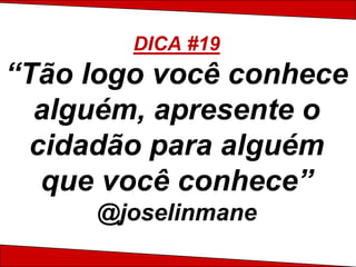 DICA #19
“Tão logo você conhece
  alguém, apresente o
 cidadão para alguém
  que você conhece”
     @joselinmane
 