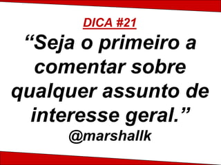 DICA #21
 “Seja o primeiro a
   comentar sobre
qualquer assunto de
  interesse geral.”
     @marshallk
 