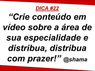 DICA #22
 “Crie conteúdo em
vídeo sobre a área de
 sua especialidade e
 distribua, distribua
 com prazer!” @shama
 