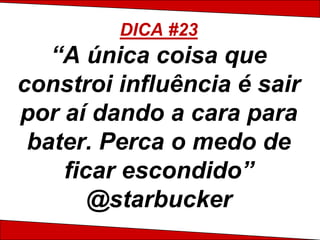 DICA #23
   “A única coisa que
constroi influência é sair
por aí dando a cara para
 bater. Perca o medo de
    ficar escondido”
       @starbucker
 