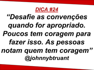 DICA #24
 “Desafie as convenções
  quando for apropriado.
Poucos tem coragem para
  fazer isso. As pessoas
notam quem tem coragem”
      @johnnybtruant
 