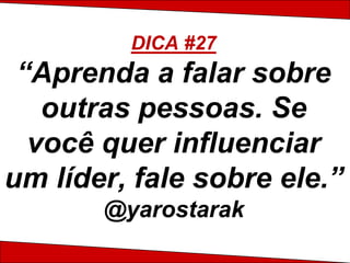 DICA #27
 “Aprenda a falar sobre
   outras pessoas. Se
  você quer influenciar
um líder, fale sobre ele.”
       @yarostarak
 