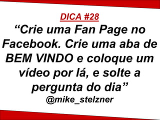 DICA #28
  “Crie uma Fan Page no
Facebook. Crie uma aba de
BEM VINDO e coloque um
   vídeo por lá, e solte a
     pergunta do dia”
       @mike_stelzner
 