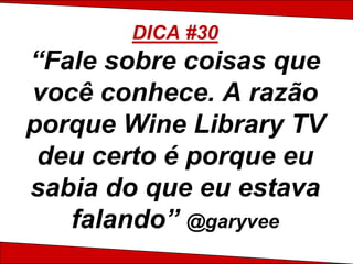 DICA #30
“Fale sobre coisas que
você conhece. A razão
porque Wine Library TV
 deu certo é porque eu
sabia do que eu estava
   falando” @garyvee
 