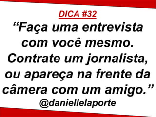 DICA #32
  “Faça uma entrevista
   com você mesmo.
 Contrate um jornalista,
ou apareça na frente da
câmera com um amigo.”
     @daniellelaporte
 