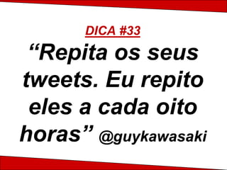 DICA #33
 “Repita os seus
tweets. Eu repito
 eles a cada oito
horas” @guykawasaki
 