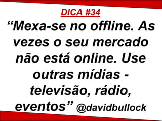 DICA #34
“Mexa-se no offline. As
 vezes o seu mercado
 não está online. Use
    outras mídias -
   televisão, rádio,
 eventos” @davidbullock
 