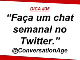 DICA #35

“Faça um chat
 semanal no
   Twitter.”
 @ConversationAge
 