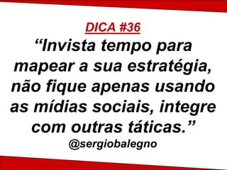 DICA #36
   “Invista tempo para
mapear a sua estratégia,
não fique apenas usando
as mídias sociais, integre
   com outras táticas.”
       @sergiobalegno
 