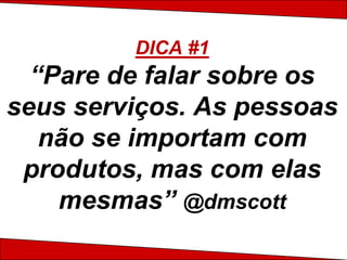 DICA #1
  “Pare de falar sobre os
seus serviços. As pessoas
   não se importam com
 produtos, mas com elas
    mesmas” @dmscott
 