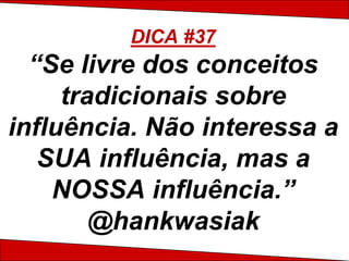 DICA #37
  “Se livre dos conceitos
     tradicionais sobre
influência. Não interessa a
   SUA influência, mas a
    NOSSA influência.”
        @hankwasiak
 