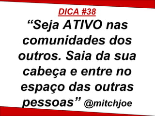 DICA #38
  “Seja ATIVO nas
 comunidades dos
outros. Saia da sua
 cabeça e entre no
espaço das outras
 pessoas” @mitchjoe
 