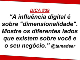 DICA #39
   “A influência digital é
sobre "dimensionalidade".
Mostre os diferentes lados
que existem sobre você e
 o seu negócio.” @tamadear
 