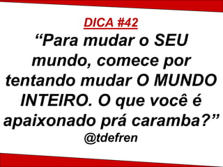 DICA #42
    “Para mudar o SEU
    mundo, comece por
tentando mudar O MUNDO
  INTEIRO. O que você é
apaixonado prá caramba?”
        @tdefren
 