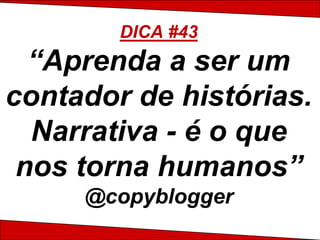 DICA #43
  “Aprenda a ser um
contador de histórias.
  Narrativa - é o que
 nos torna humanos”
     @copyblogger
 