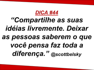 DICA #44
   “Compartilhe as suas
 idéias livremente. Deixar
as pessoas saberem o que
   você pensa faz toda a
   diferença.” @scottbelsky
 