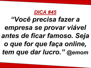DICA #45
   “Você precisa fazer a
 empresa se provar viável
antes de ficar famoso. Seja
 o que for que faça online,
tem que dar lucro.” @emom
 