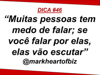 DICA #46
“Muitas pessoas tem
  medo de falar; se
 você falar por elas,
  elas vão escutar”
    @markheartofbiz
 
