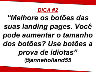 DICA #2
 “Melhore os botões das
suas landing pages. Você
pode aumentar o tamanho
dos botões? Use botões a
    prova de idiotas”
     @anneholland55
 