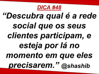 DICA #48
“Descubra qual é a rede
  social que os seus
 clientes participam, e
     esteja por lá no
 momento em que eles
 precisarem.” @shashib
 