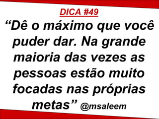 DICA #49
“Dê o máximo que você
 puder dar. Na grande
 maioria das vezes as
 pessoas estão muito
 focadas nas próprias
    metas” @msaleem
 