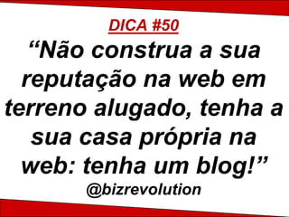 DICA #50
   “Não construa a sua
  reputação na web em
terreno alugado, tenha a
   sua casa própria na
  web: tenha um blog!”
       @bizrevolution
 