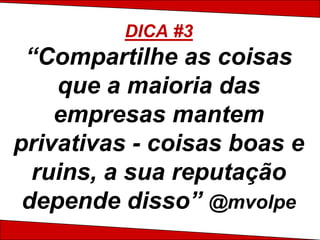 DICA #3
 “Compartilhe as coisas
    que a maioria das
    empresas mantem
privativas - coisas boas e
  ruins, a sua reputação
 depende disso” @mvolpe
 