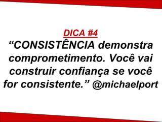 DICA #4
 “CONSISTÊNCIA demonstra
 comprometimento. Você vai
 construir confiança se você
for consistente.” @michaelport
 