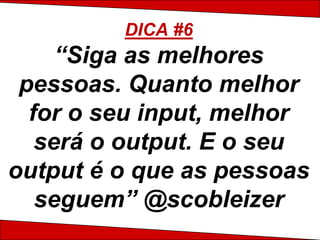 DICA #6
     “Siga as melhores
 pessoas. Quanto melhor
  for o seu input, melhor
   será o output. E o seu
output é o que as pessoas
   seguem” @scobleizer
 