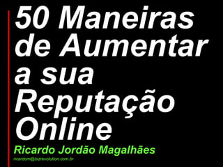 50 Maneiras
de Aumentar
a sua
Reputação
Online
Ricardo Jordão Magalhães
ricardom@bizrevolution.com.br
 