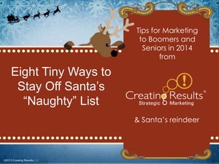 Tips for Marketing
to Boomers and
Seniors in 2014
from

Eight Tiny Ways to
Stay Off Santa’s
“Naughty” List
& Santa’s reindeer

©2013 Creating Results

©2013 Creating Results

 