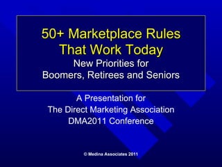 50+ Marketplace Rules That Work Today New Priorities for Boomers, Retirees and Seniors © Medina Associates 2011 A Presentation for The Direct Marketing Association DMA2011 Conference 