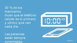 30 % de los
mexicanos
dicen que el teléfono
celular es lo p rim ero
y últ im o q ue ven
cad a d ía.
Las personas
est án siempre
conect adas.

Qualcomm

 