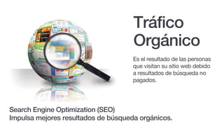 Tráfico
Orgánico
Es el resultado de las personas
que visitan su sitio web debido
a resultados de búsqueda no
pagados.
Search Engine Optimization (SEO)
Impulsa mejores resultados de búsqueda orgánicos.
 