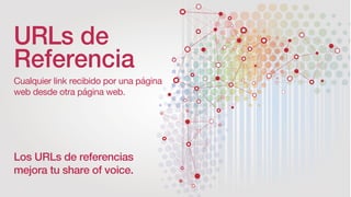 URLs de
Referencia
Cualquier link recibido por una página
web desde otra página web.
Los URLs de referencias
mejora tu share of voice.
 