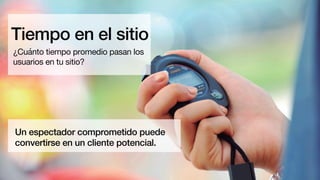 Tiempo en el sitio
¿Cuánto tiempo promedio pasan los
usuarios en tu sitio?
Un espectador comprometido puede
convertirse en un cliente potencial.
 