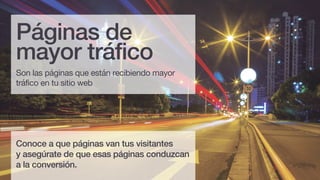 Conoce a que páginas van tus visitantes
y asegúrate de que esas páginas conduzcan
a la conversión.
Son las páginas que están recibiendo mayor
tráfico en tu sitio web
Páginas de
mayor tráfico
 