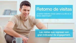 Retorno de visitas
¿Cuántos visitantes únicos vuelven a tu sitio en un
tiempo determinado?
Las visitas que regresan son
gran indicador de engagement.
 