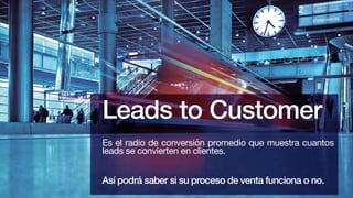 Así podrá saber si su proceso de venta funciona o no.
Leads to Customer
Es el radio de conversión promedio que muestra cuantos
leads se convierten en clientes.
 