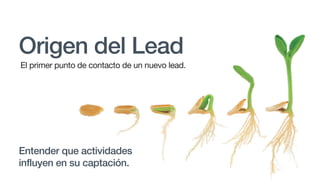 Origen del Lead
Entender que actividades
influyen en su captación.
El primer punto de contacto de un nuevo lead.
 