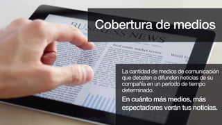 En cuánto más medios, más
espectadores verán tus noticias.
La cantidad de medios de comunicación
que debaten o difunden noticias de su
compañía en un período de tiempo
determinado.
Cobertura de medios
 