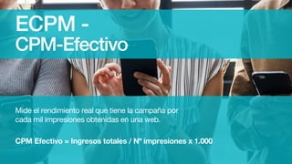 ECPM -
CPM-Efectivo
Mide el rendimiento real que tiene la campaña por
cada mil impresiones obtenidas en una web.
CPM Efectivo = Ingresos totales / Nº impresiones x 1.000
 